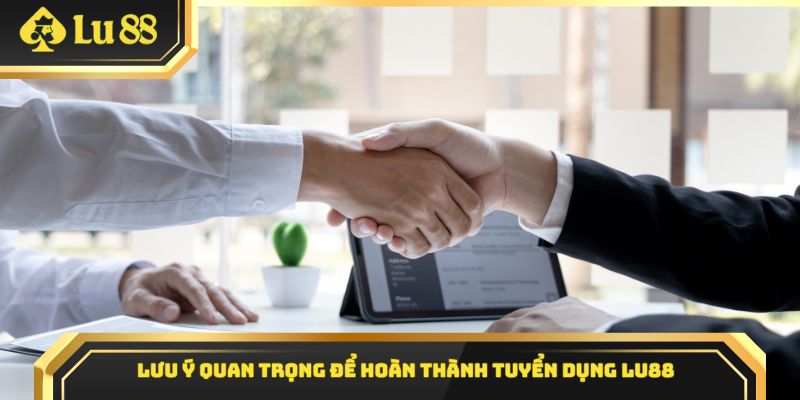 Lưu ý quan trọng để hoàn thành tuyển dụng Lu88