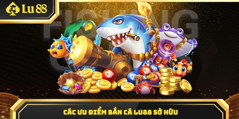 Điểm qua 4 ưu điểm của chuyên mục bắn cá tại LU88